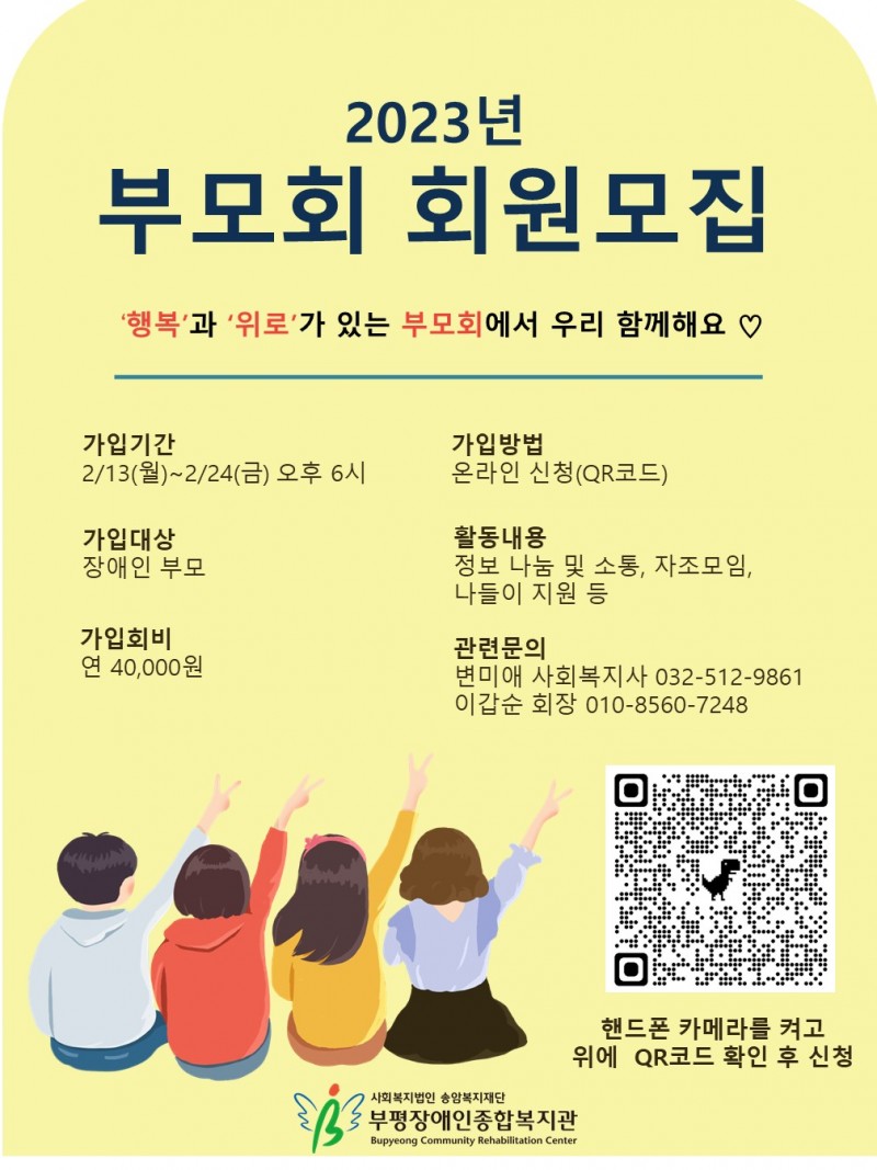 부평장애인종합복지관 23년 부모회 회원 모집 안내드립니다.  -대상 : 장애인 부모  -가입기간 : 2월 13일(월)~2월 24일 (금) 오후 6시까지 -가입회비 : 연4만원  -가입방법 : 온라인 신청(QR코드 또는 링크주소 신청 https://forms.gle/WRv66q2bzD9Y3xQu6)  -활동내용 : 정보 나눔 및 소통, 자조모임, 나들이 지원 등 -관련문의 :  변미애 사회복지사 032-512-9861 / 이갑순 회장 010-8560-7248