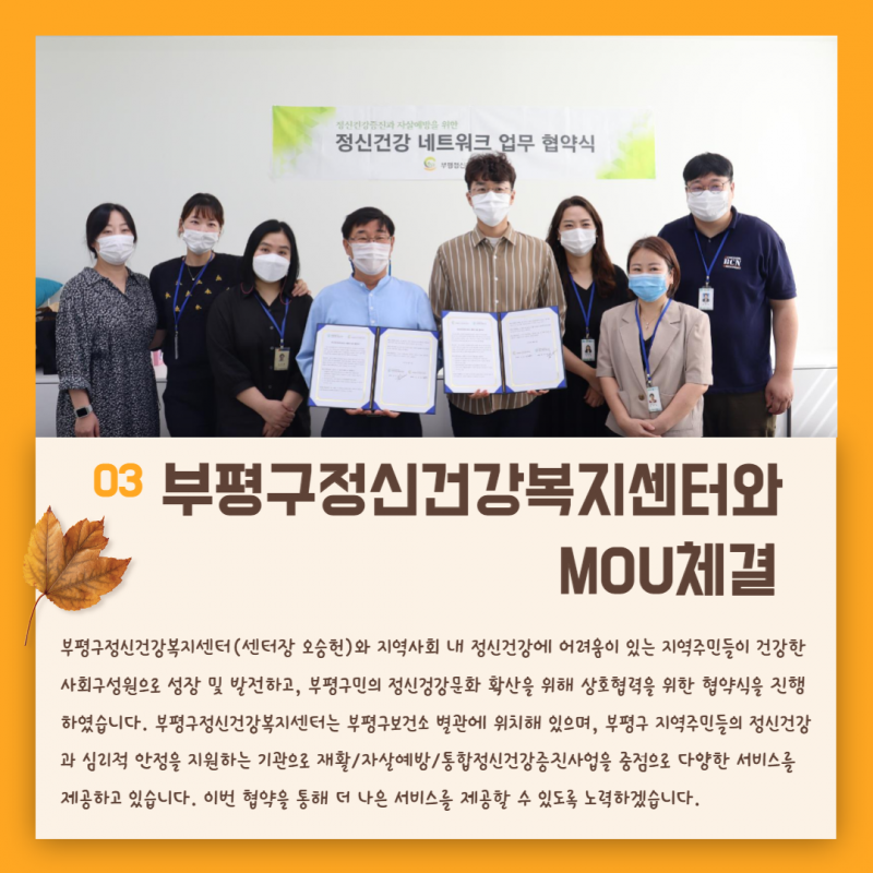 부평장애인종합복지관은  부평구정신건강복지센터와 MOU를 체결하였습니다. 지역사회 내 정신건강에 어려움이 있는 지역주민들이 건강한 사회구성원으로 성장 및 발전하고, 부평구민의 정신건강문화 확산을 위해 상호협력을 위한 협약식을 진행하였습니다.